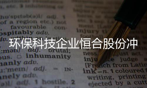 环保科技企业恒合股份冲刺精选层连遭22问
