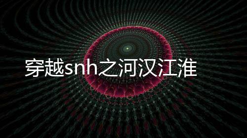穿越snh之河汉江淮
