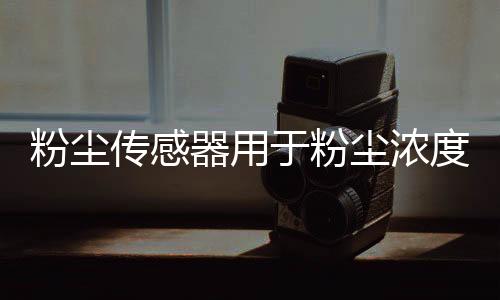 粉尘传感器用于粉尘浓度监测
