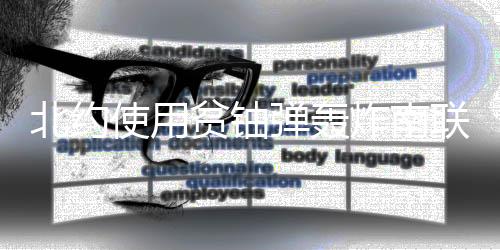 北约使用贫铀弹轰炸南联盟事件调查：环境污染及危害触目惊心