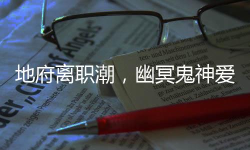 地府离职潮，幽冥鬼神爱也痴狂