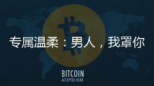 专属温柔：男人，我罩你