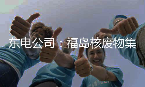 东电公司：福岛核废物集装箱泄漏