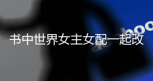 书中世界女主女配一起改剧本