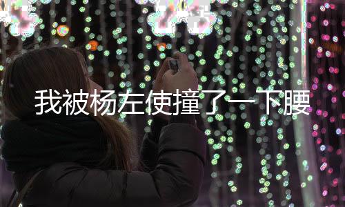 我被杨左使撞了一下腰