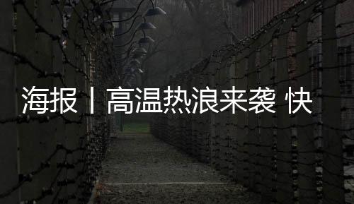 海报丨高温热浪来袭 快来Get这份防高温指南