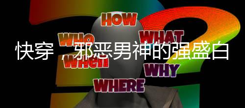 快穿，邪恶男神的强盛白月光！