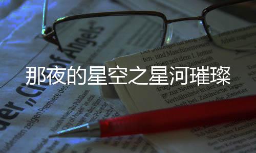 那夜的星空之星河璀璨