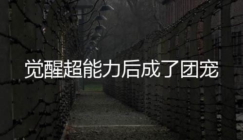 觉醒超能力后成了团宠