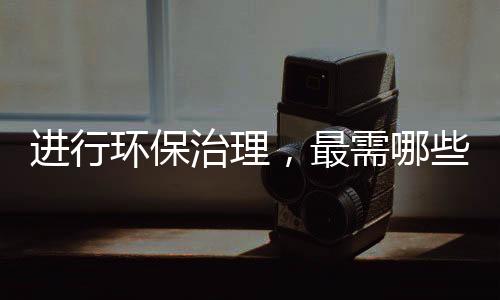 进行环保治理，最需哪些技术和人才?