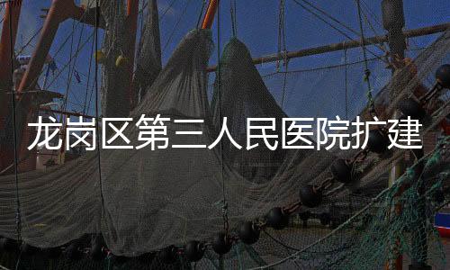 龙岗区第三人民医院扩建工程（二期）最新进展来了！