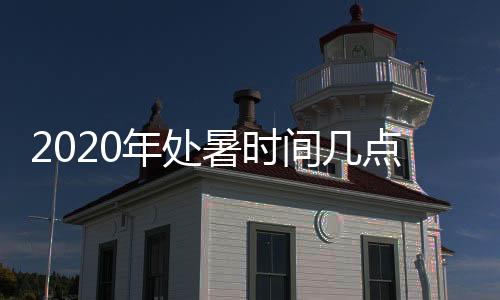 2020年处暑时间几点几分到几点几个小时